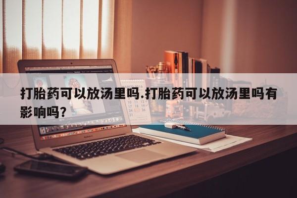 药流药微信打胎药可以放汤里吗.打胎药可以放汤里吗有影响吗?
