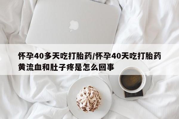 药流药微信怀孕40多天吃打胎药/怀孕40天吃打胎药黄流血和肚子疼是怎么回事