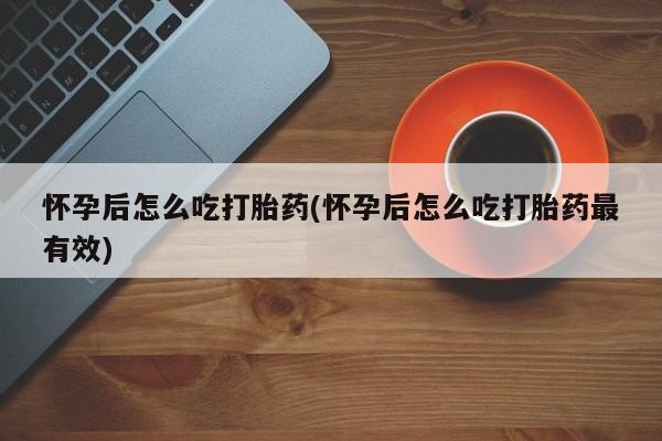 药流药微信怀孕后怎么吃打胎药(怀孕后怎么吃打胎药最有效)