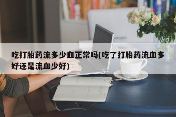 药流药微信吃打胎药流多少血正常吗(吃了打胎药流血多好还是流血少好)
