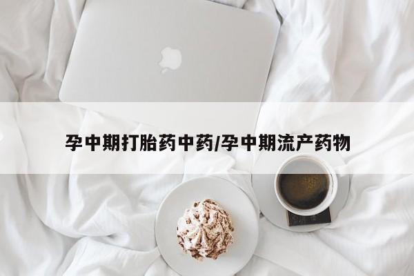 药流药微信孕中期打胎药中药/孕中期流产药物