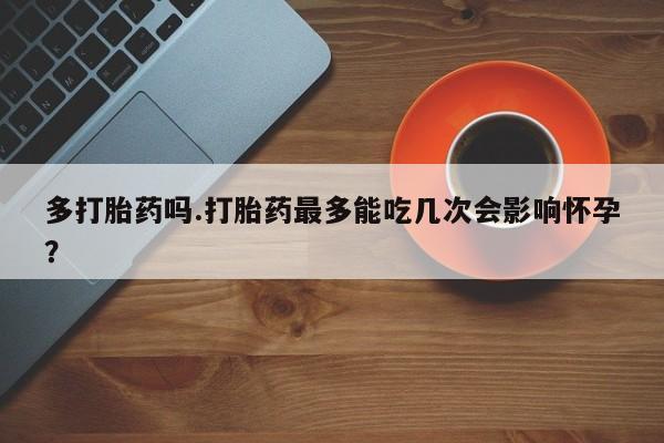 药流药微信多打胎药吗.打胎药最多能吃几次会影响怀孕？