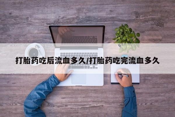 药流药微信打胎药吃后流血多久/打胎药吃完流血多久