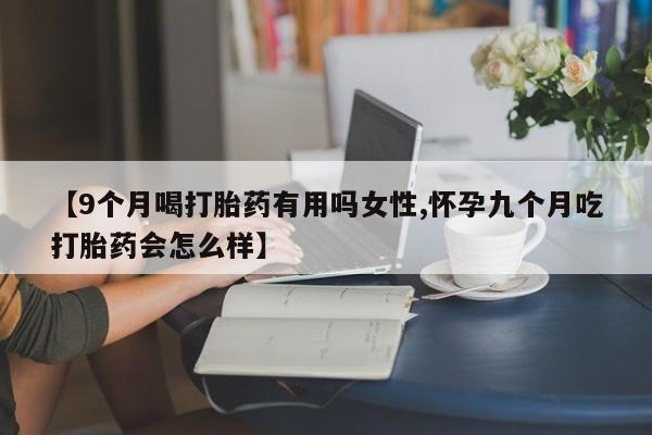 药流药微信【9个月喝打胎药有用吗女性,怀孕九个月吃打胎药会怎么样】