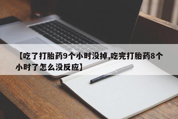 药流药微信【吃了打胎药9个小时没掉,吃完打胎药8个小时了怎么没反应】
