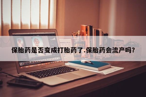 药流药微信保胎药是否变成打胎药了.保胎药会流产吗？