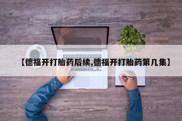 药流药微信【德福开打胎药后续,德福开打胎药第几集】