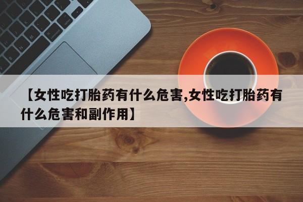 药流药微信【女性吃打胎药有什么危害,女性吃打胎药有什么危害和副作用】