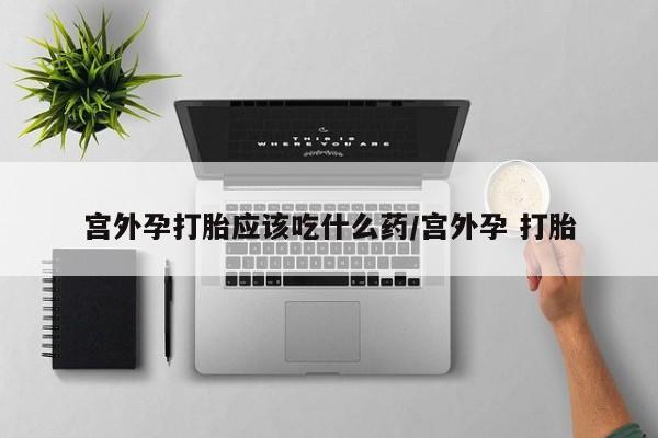 药流药微信宫外孕打胎应该吃什么药/宫外孕 打胎