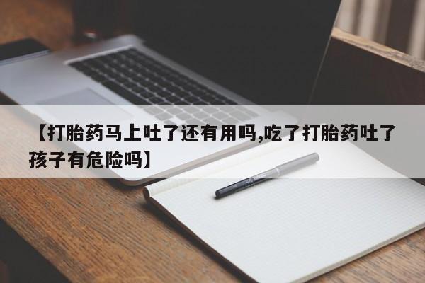 药流药微信【打胎药马上吐了还有用吗,吃了打胎药吐了孩子有危险吗】