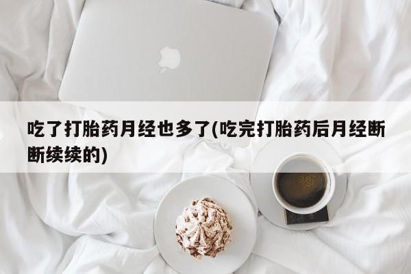 药流药微信吃了打胎药月经也多了(吃完打胎药后月经断断续续的)