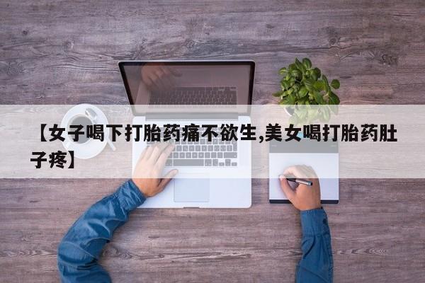 药流药微信【女子喝下打胎药痛不欲生,美女喝打胎药肚子疼】