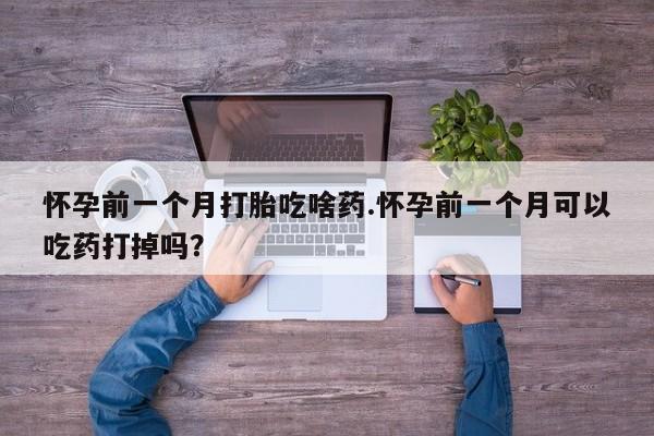 药流药微信怀孕前一个月打胎吃啥药.怀孕前一个月可以吃药打掉吗？