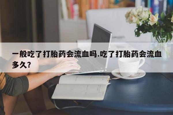 药流药微信一般吃了打胎药会流血吗.吃了打胎药会流血多久？