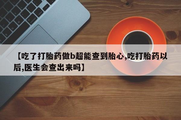 药流药微信【吃了打胎药做b超能查到胎心,吃打胎药以后,医生会查出来吗】