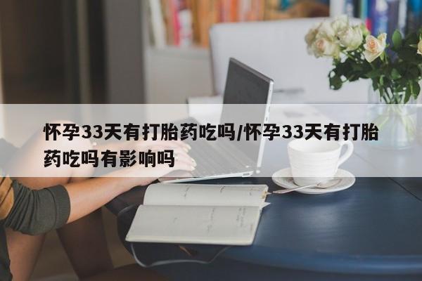药流药微信怀孕33天有打胎药吃吗/怀孕33天有打胎药吃吗有影响吗