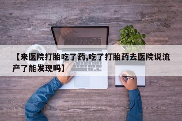 药流药微信【来医院打胎吃了药,吃了打胎药去医院说流产了能发现吗】