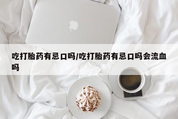 药流药微信吃打胎药有忌口吗/吃打胎药有忌口吗会流血吗