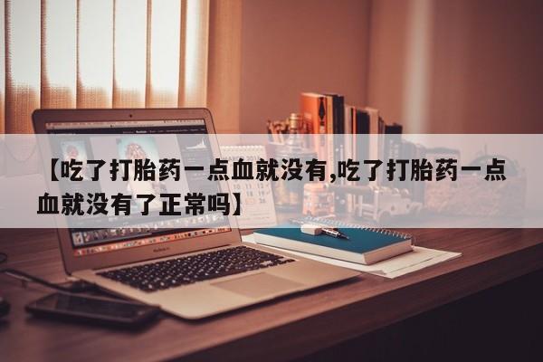 药流药微信【吃了打胎药一点血就没有,吃了打胎药一点血就没有了正常吗】