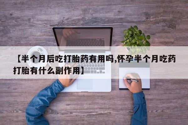 药流药微信【半个月后吃打胎药有用吗,怀孕半个月吃药打胎有什么副作用】