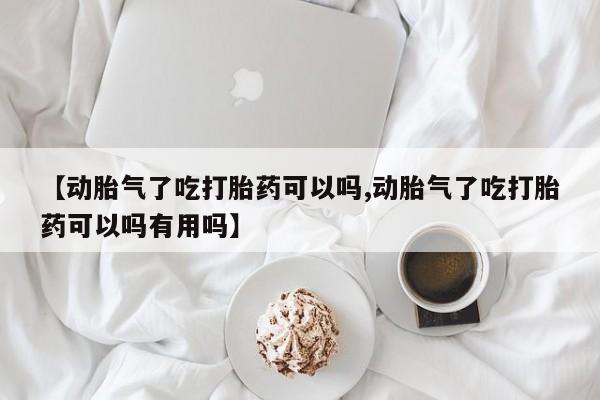 药流药微信【动胎气了吃打胎药可以吗,动胎气了吃打胎药可以吗有用吗】