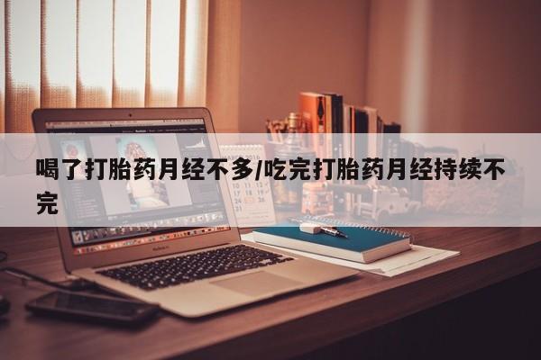 药流药微信喝了打胎药月经不多/吃完打胎药月经持续不完