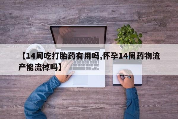 药流药微信【14周吃打胎药有用吗,怀孕14周药物流产能流掉吗】