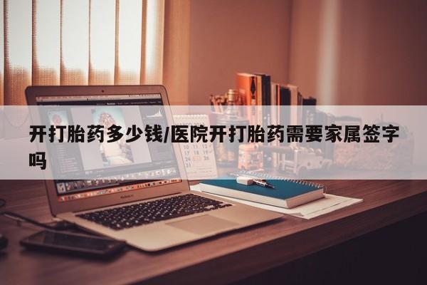 药流药微信开打胎药多少钱/医院开打胎药需要家属签字吗