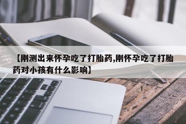 药流药微信【刚测出来怀孕吃了打胎药,刚怀孕吃了打胎药对小孩有什么影响】