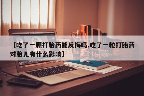 药流药微信【吃了一颗打胎药能反悔吗,吃了一粒打胎药对胎儿有什么影响】