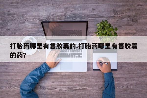 药流药微信打胎药哪里有售胶囊的.打胎药哪里有售胶囊的药？
