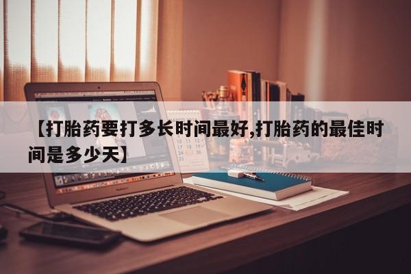 药流药微信【打胎药要打多长时间最好,打胎药的最佳时间是多少天】