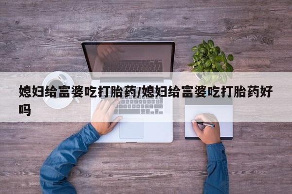 药流药微信媳妇给富婆吃打胎药/媳妇给富婆吃打胎药好吗