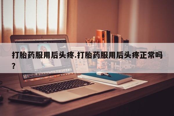 药流药微信打胎药服用后头疼.打胎药服用后头疼正常吗？