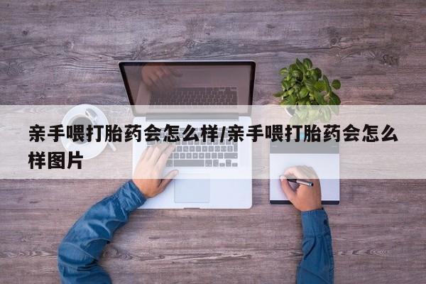 药流药微信亲手喂打胎药会怎么样/亲手喂打胎药会怎么样图片