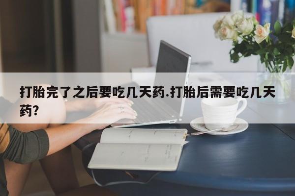 药流药微信打胎完了之后要吃几天药.打胎后需要吃几天药？