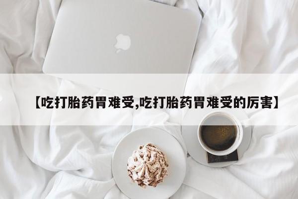 药流药微信【吃打胎药胃难受,吃打胎药胃难受的厉害】