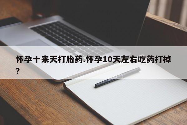 药流药微信怀孕十来天打胎药.怀孕10天左右吃药打掉？