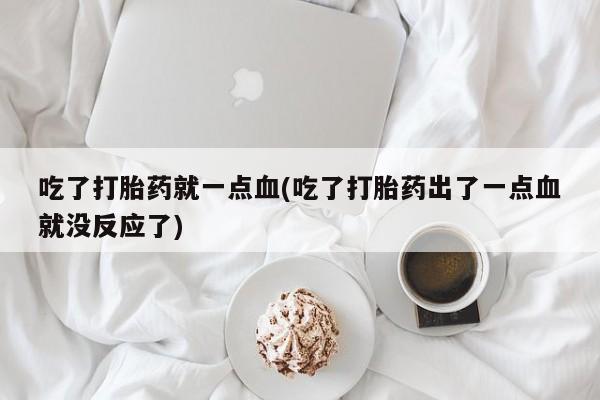 药流药微信吃了打胎药就一点血(吃了打胎药出了一点血就没反应了)
