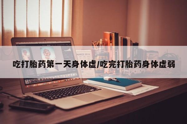 药流药微信吃打胎药第一天身体虚/吃完打胎药身体虚弱