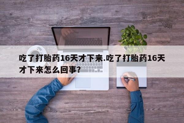 药流药微信吃了打胎药16天才下来.吃了打胎药16天才下来怎么回事?