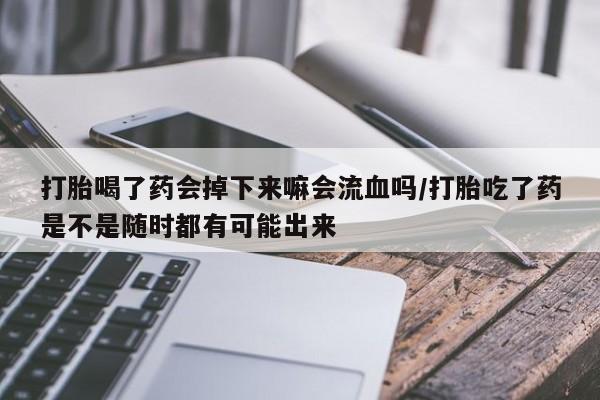 药流药微信打胎喝了药会掉下来嘛会流血吗/打胎吃了药是不是随时都有可能出来