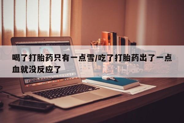 药流药微信喝了打胎药只有一点雪/吃了打胎药出了一点血就没反应了