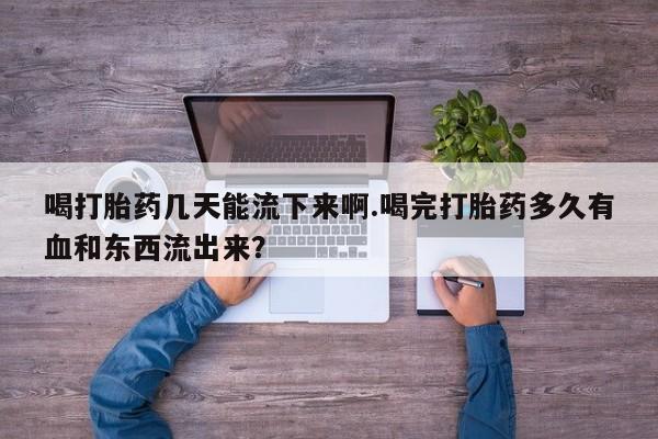 药流药微信喝打胎药几天能流下来啊.喝完打胎药多久有血和东西流出来？