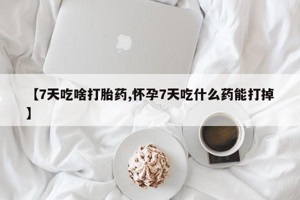 药流药微信【7天吃啥打胎药,怀孕7天吃什么药能打掉】