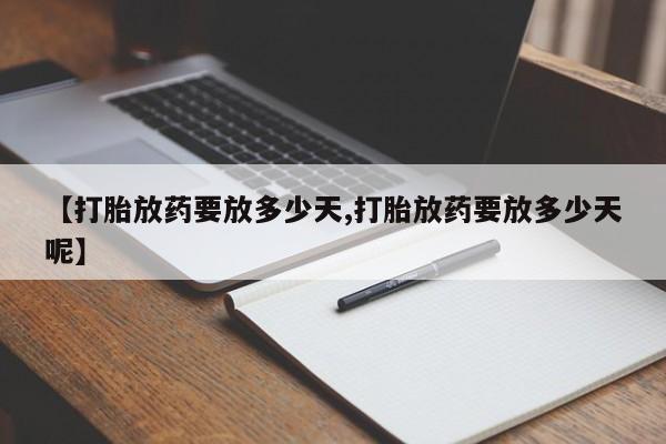 药流药微信【打胎放药要放多少天,打胎放药要放多少天呢】