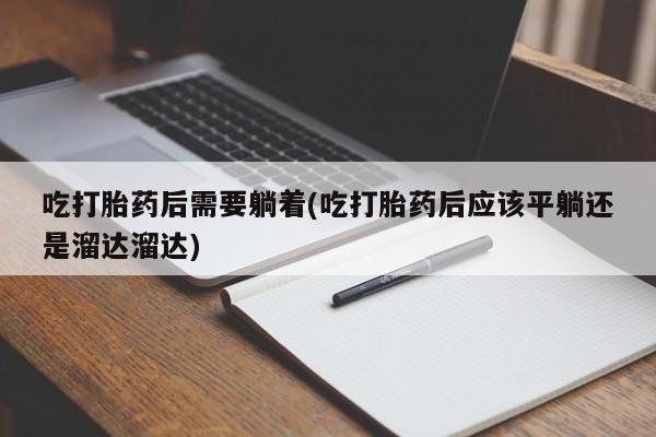 药流药微信吃打胎药后需要躺着(吃打胎药后应该平躺还是溜达溜达)
