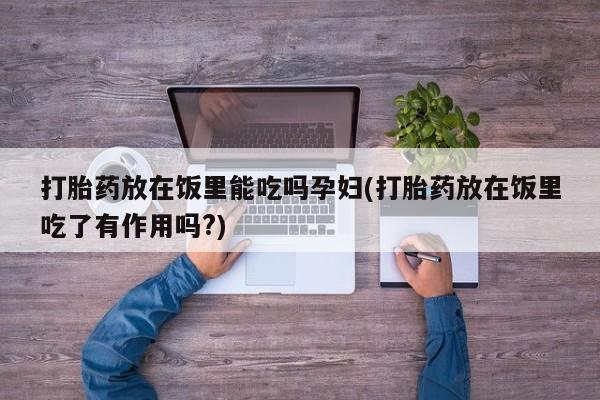 药流药微信打胎药放在饭里能吃吗孕妇(打胎药放在饭里吃了有作用吗?)