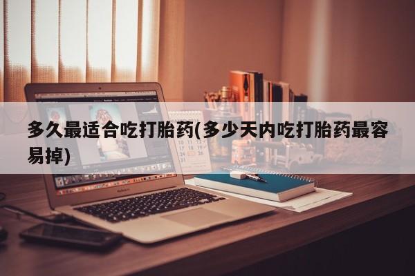药流药微信多久最适合吃打胎药(多少天内吃打胎药最容易掉)