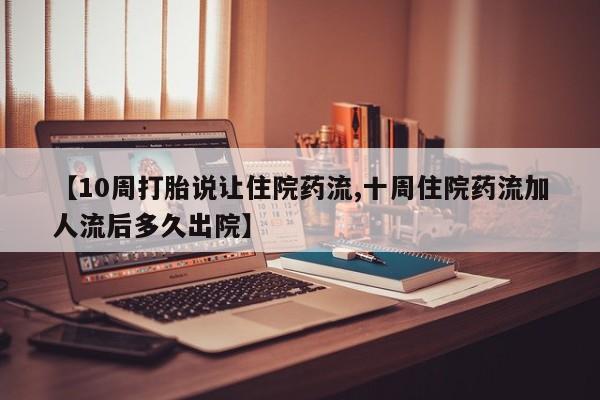 药流药微信【10周打胎说让住院药流,十周住院药流加人流后多久出院】